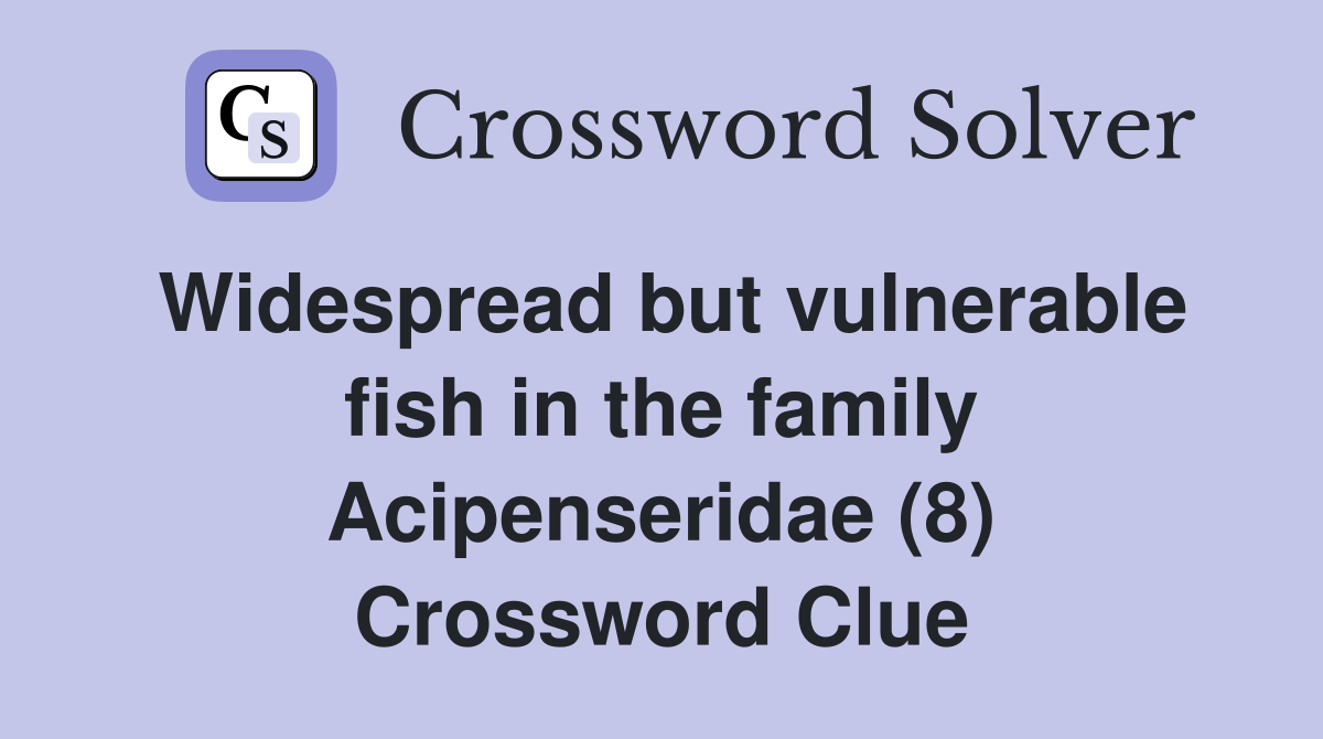 Widespread but vulnerable fish in the family Acipenseridae (8) Crossword Clue