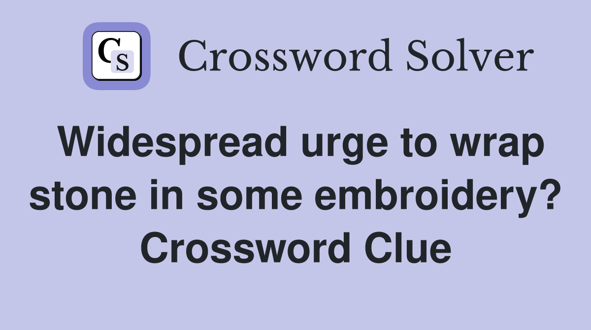 Widespread urge to wrap stone in some embroidery? Crossword Clue