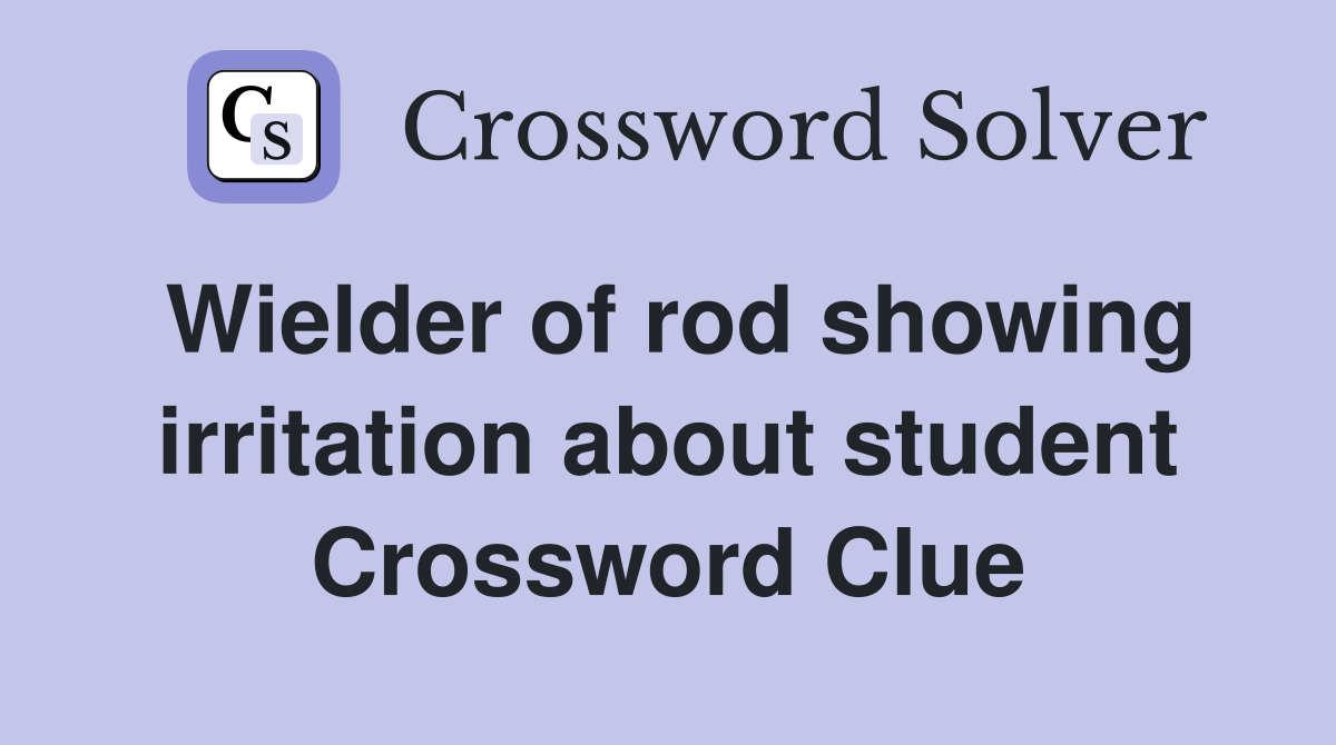 Wielder of rod showing irritation about student Crossword Clue