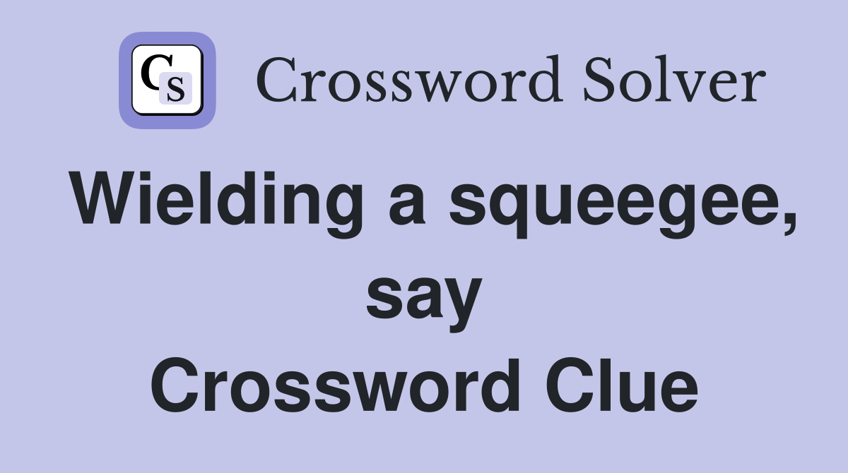 Wielding a squeegee, say Crossword Clue