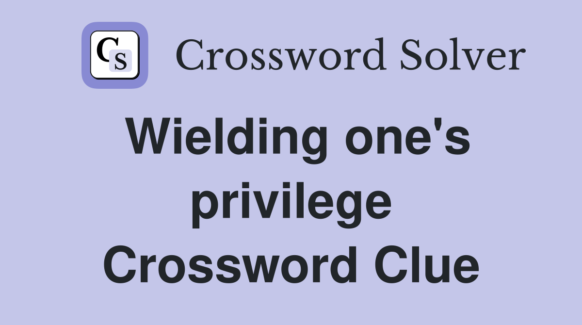 Wielding one's privilege Crossword Clue