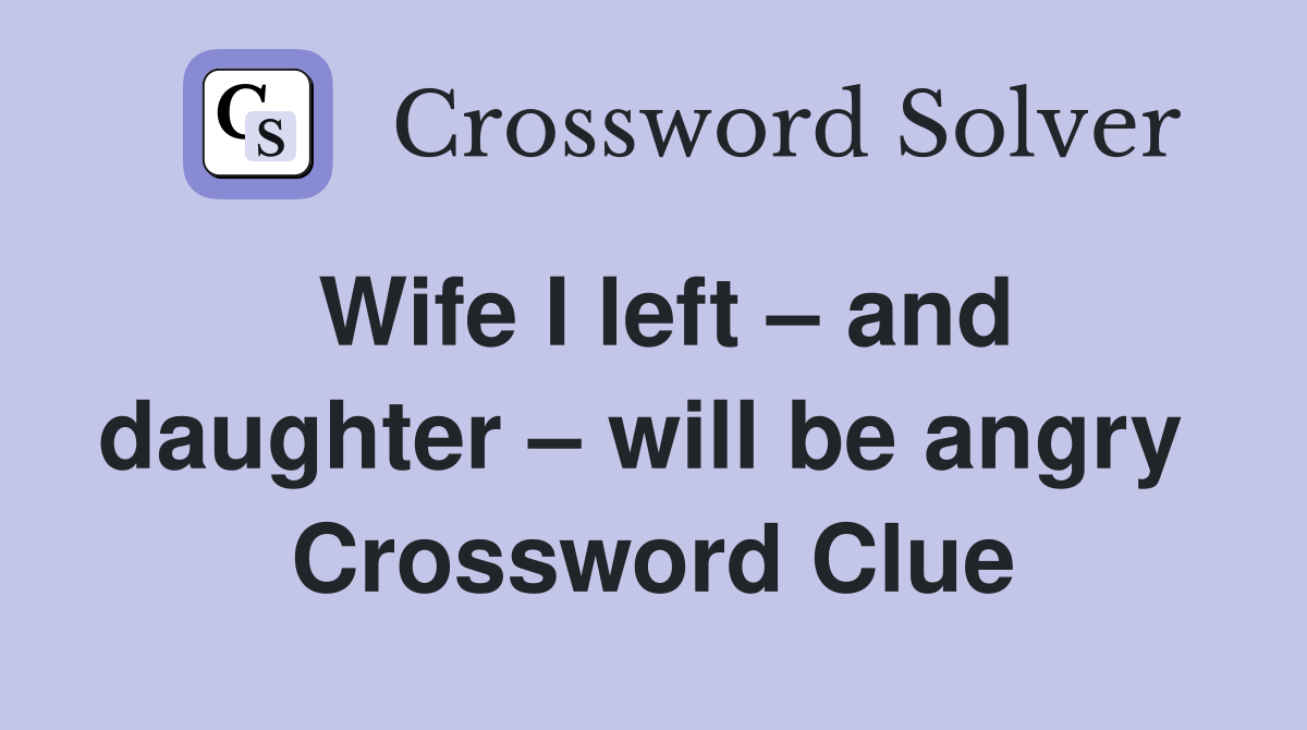 Wife I left – and daughter – will be angry  Crossword Clue