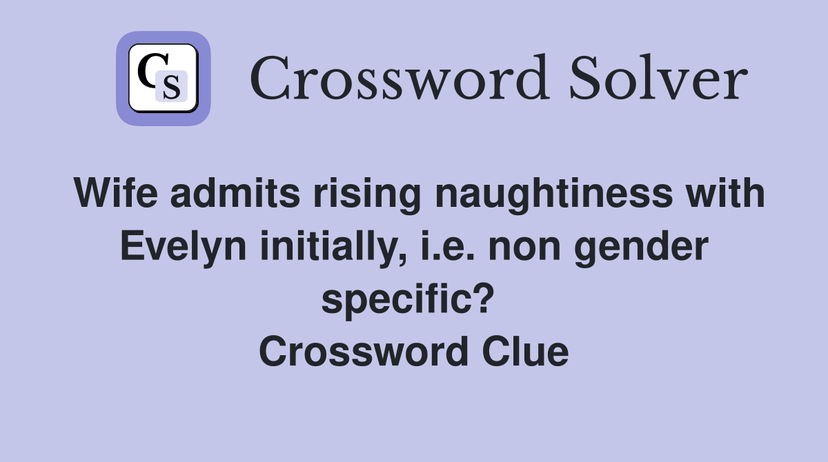 Wife admits rising naughtiness with Evelyn initially, i.e. non gender specific?  Crossword Clue