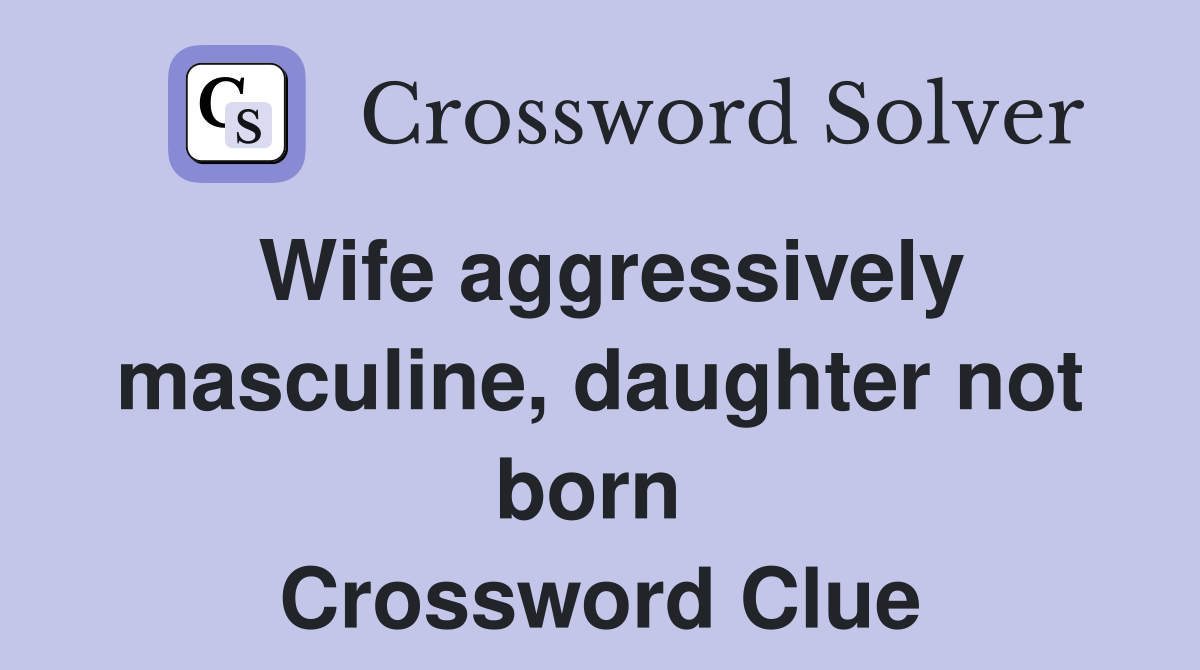 Wife aggressively masculine, daughter not born  Crossword Clue