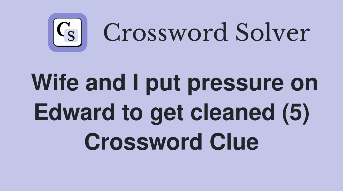 Wife and I put pressure on Edward to get cleaned (5) Crossword Clue
