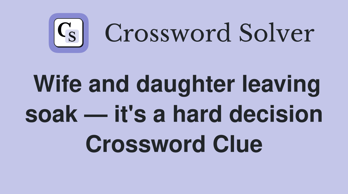 Wife and daughter leaving soak — it's a hard decision Crossword Clue