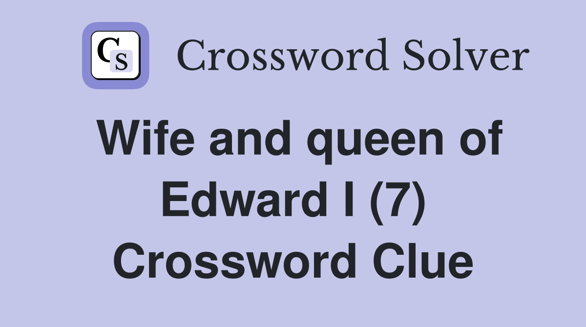 Wife and queen of Edward I (7) Crossword Clue