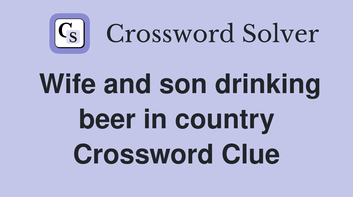 Wife and son drinking beer in country Crossword Clue