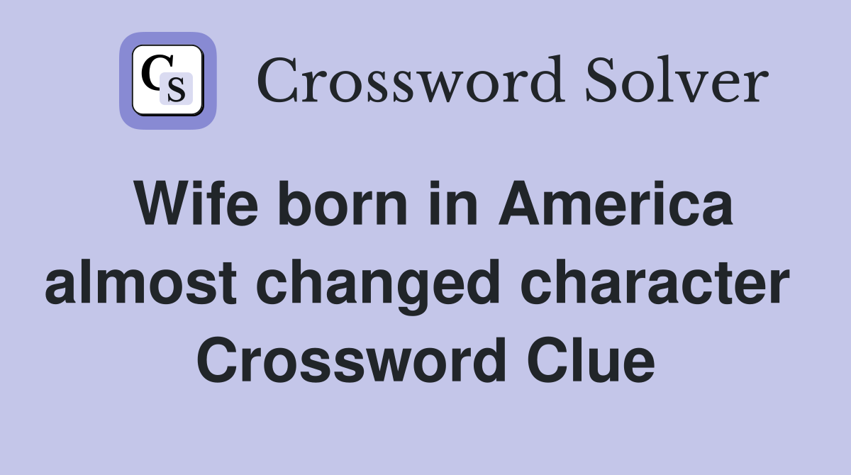 Wife born in America almost changed character  Crossword Clue