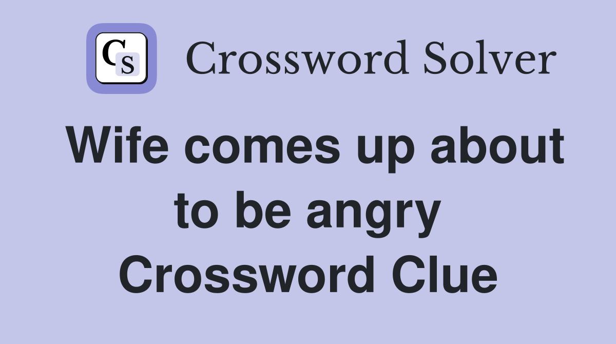 Wife comes up about to be angry Crossword Clue