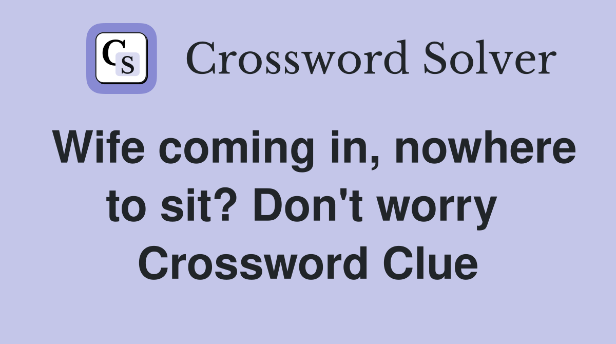 Wife coming in, nowhere to sit? Don't worry  Crossword Clue