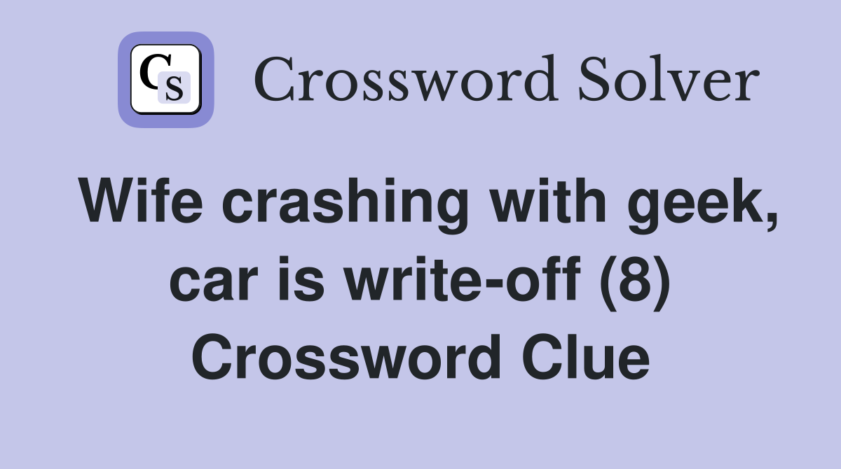 Wife crashing with geek, car is write-off (8) Crossword Clue