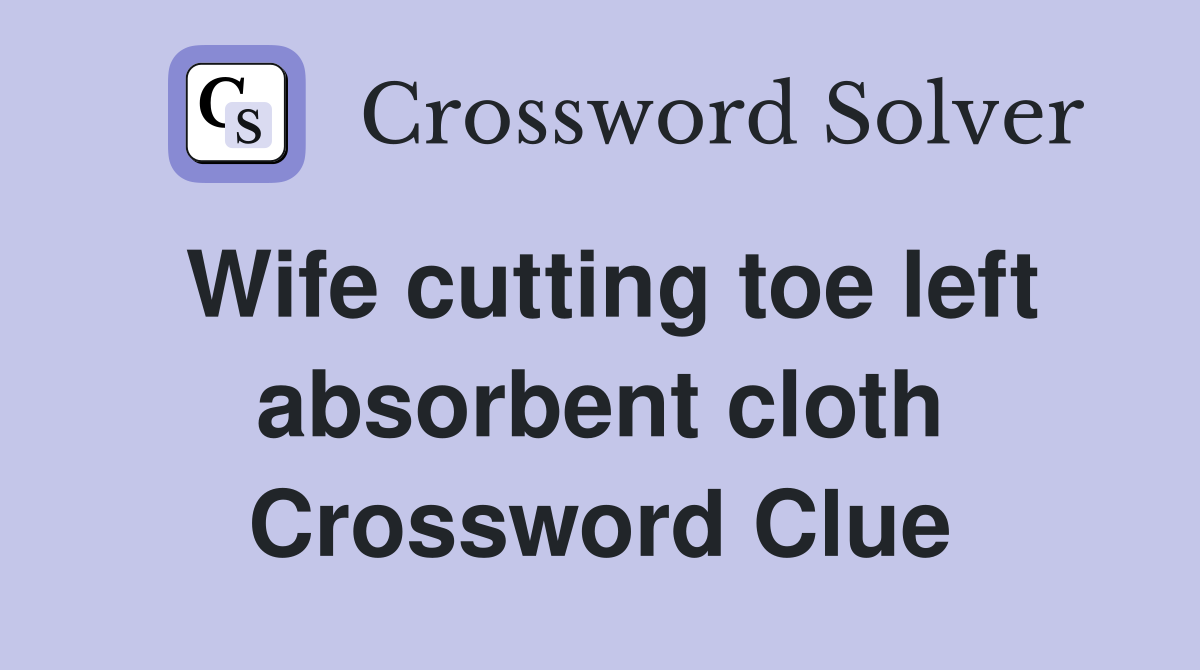Wife cutting toe left absorbent cloth Crossword Clue
