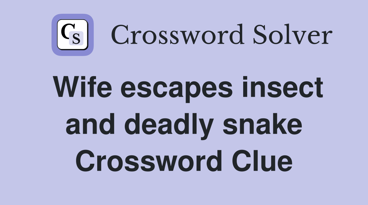 Wife escapes insect and deadly snake Crossword Clue