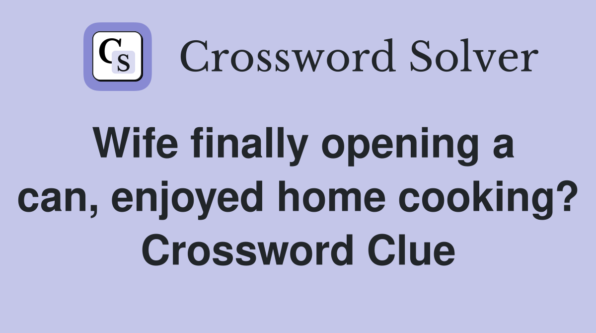 Wife finally opening a can, enjoyed home cooking? Crossword Clue