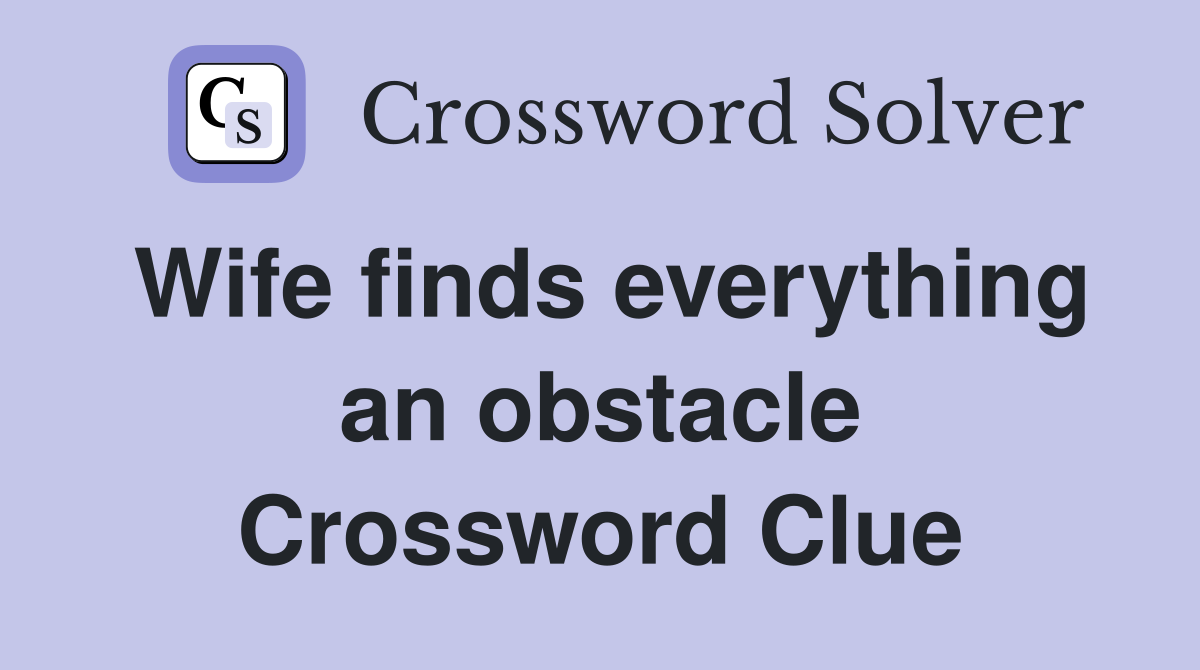 Wife finds everything an obstacle Crossword Clue