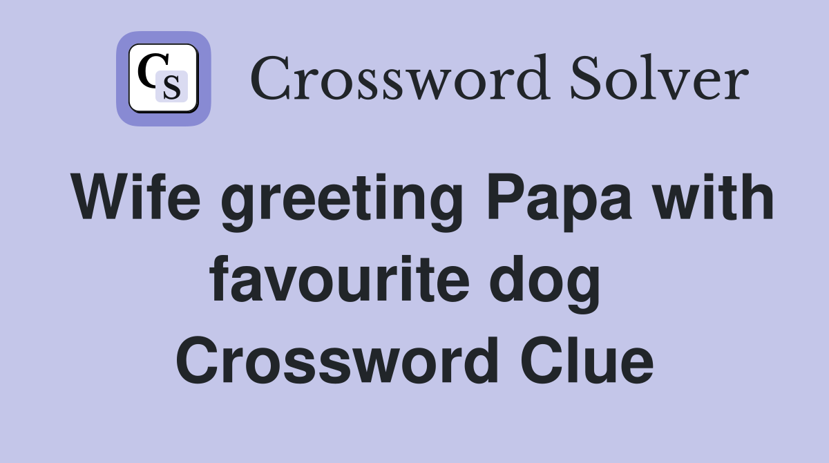 Wife greeting Papa with favourite dog  Crossword Clue