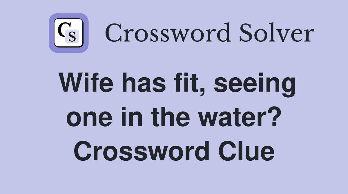Wife has fit, seeing one in the water? Crossword Clue