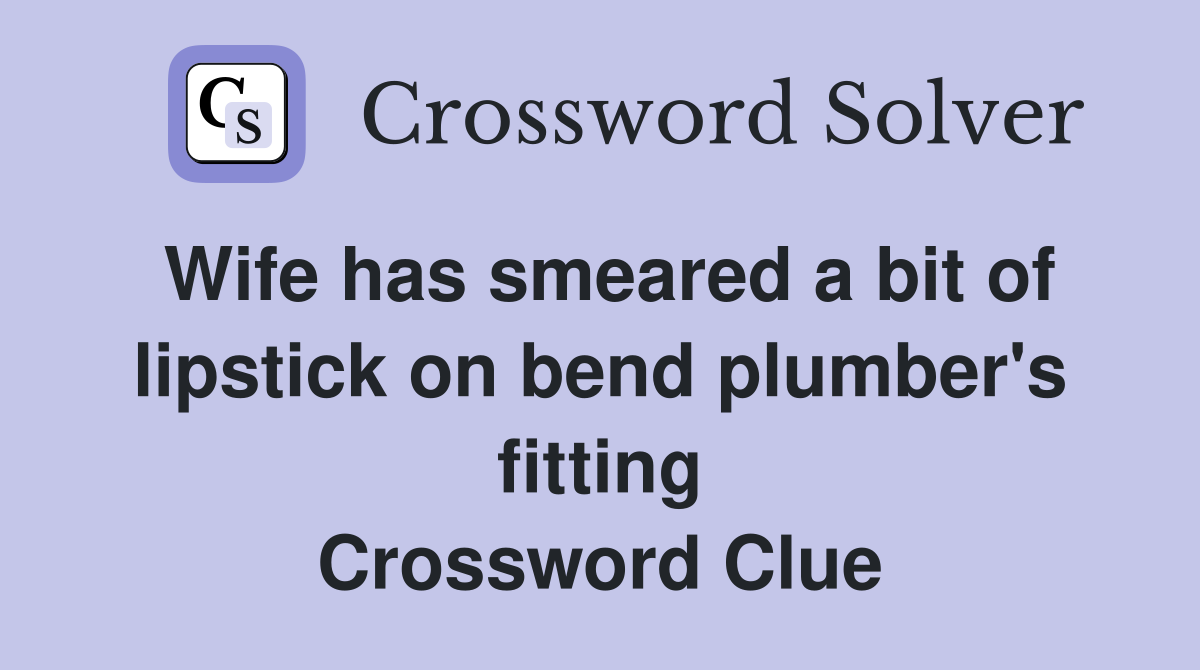 Wife has smeared a bit of lipstick on bend plumber's fitting Crossword Clue