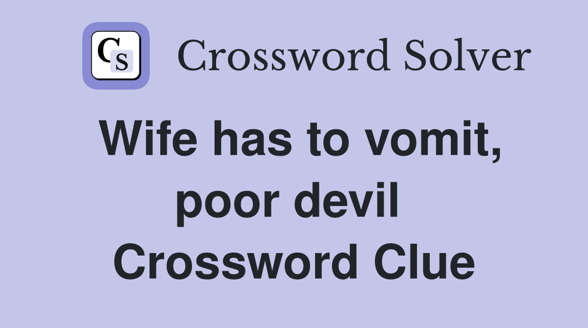 Wife has to vomit, poor devil  Crossword Clue