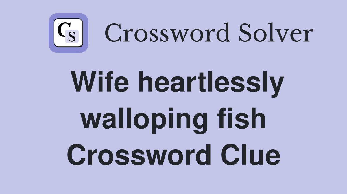 Wife heartlessly walloping fish Crossword Clue