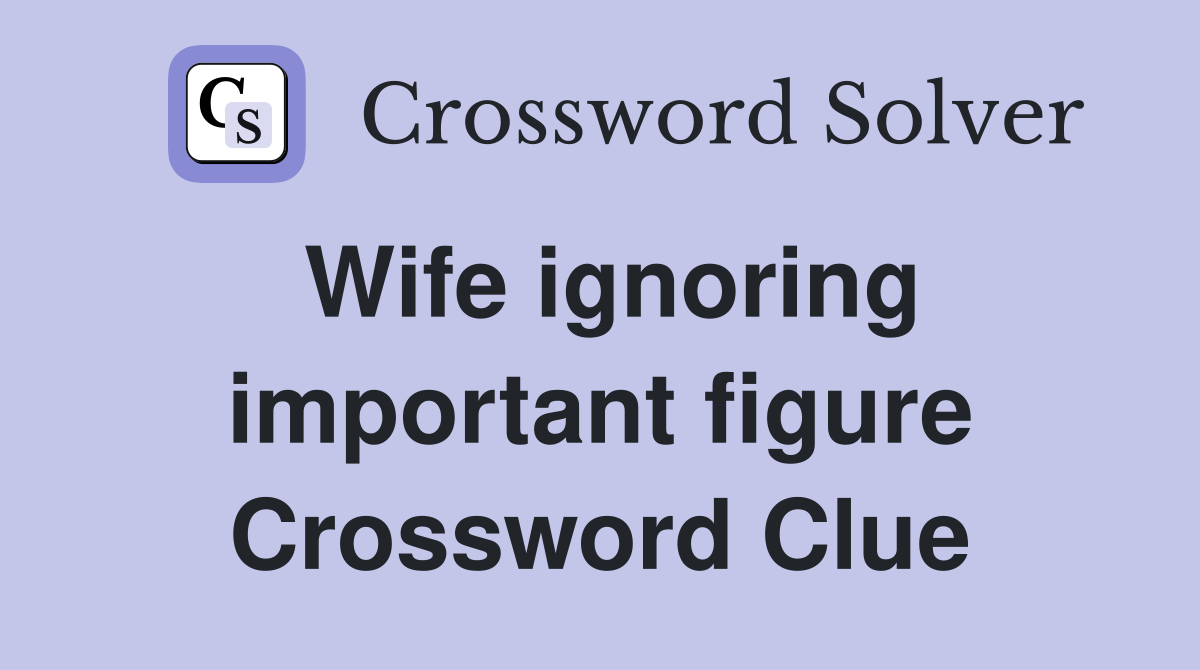 Wife ignoring important figure Crossword Clue