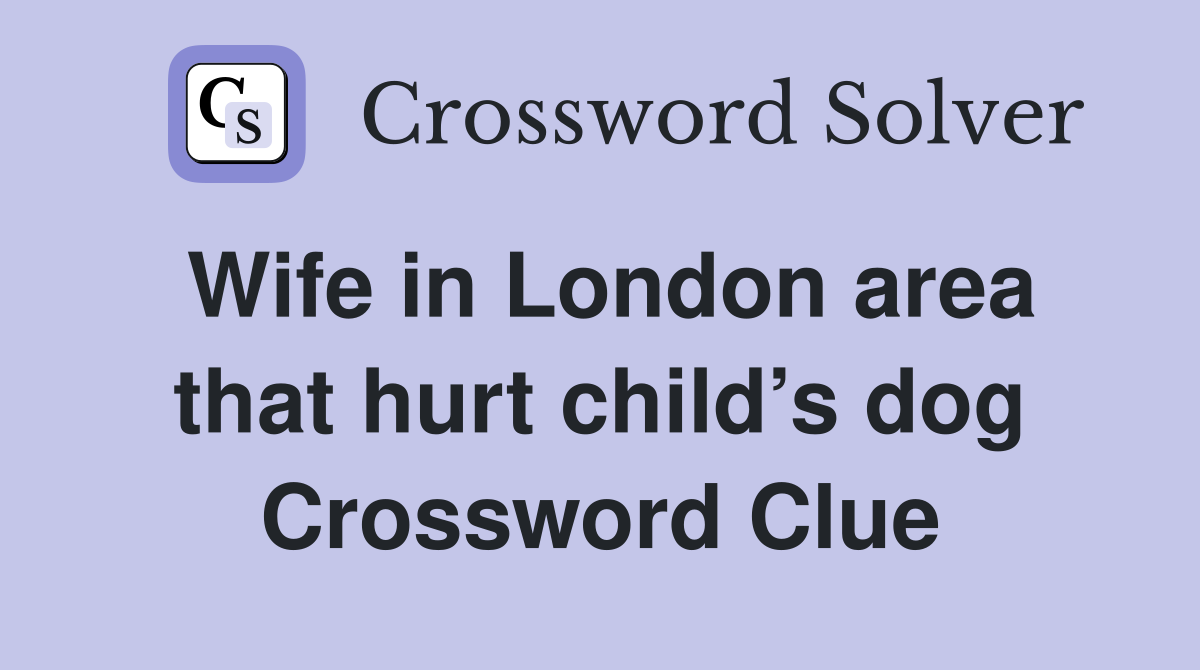 Wife in London area that hurt child’s dog Crossword Clue