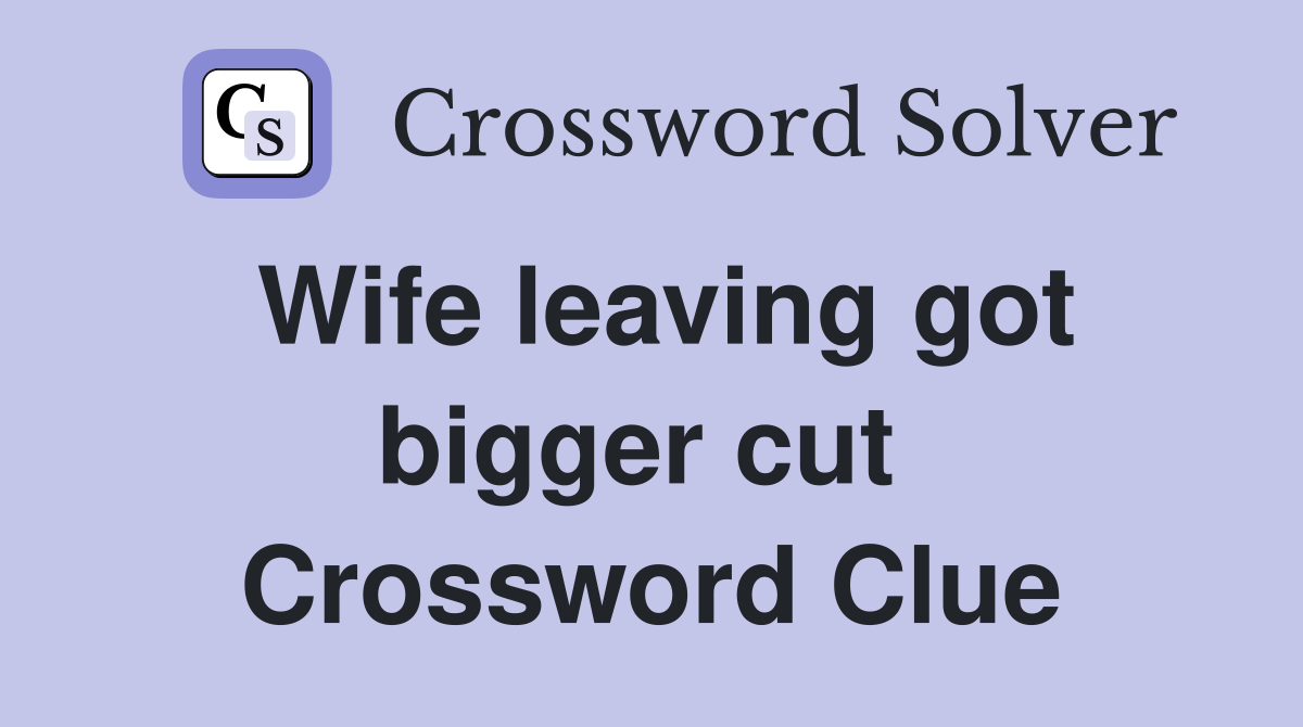 Wife leaving got bigger cut  Crossword Clue