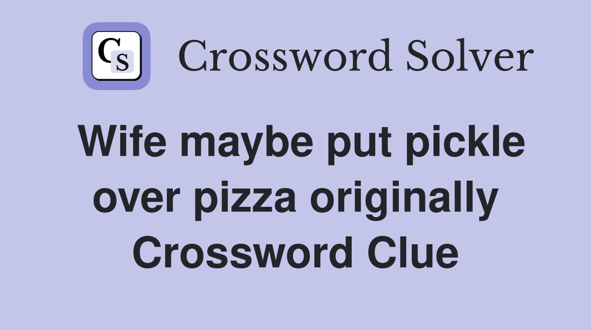 Wife maybe put pickle over pizza originally Crossword Clue