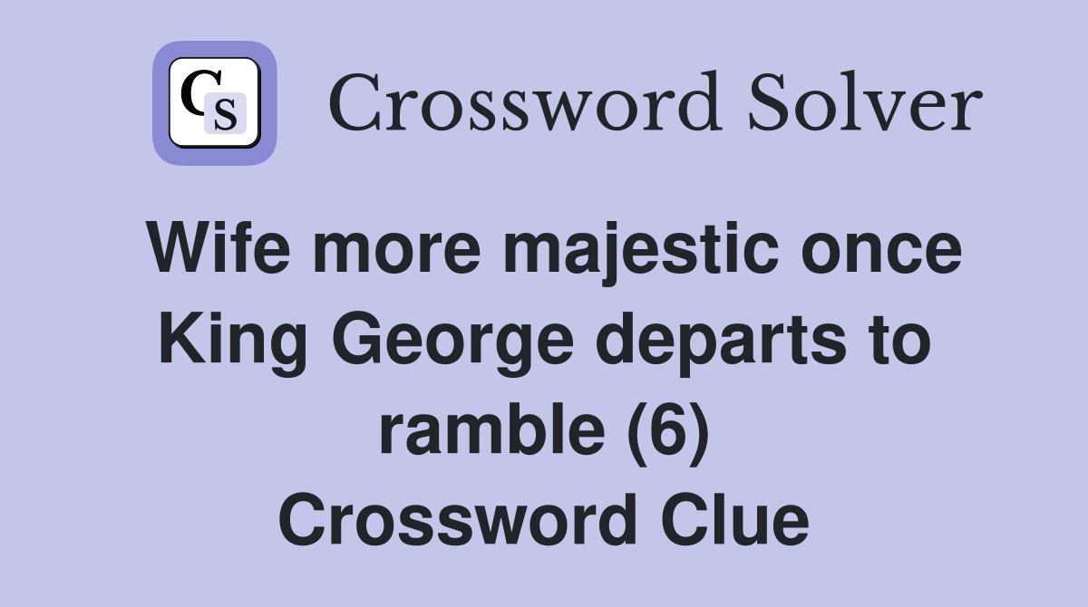 Wife more majestic once King George departs to ramble (6) Crossword Clue