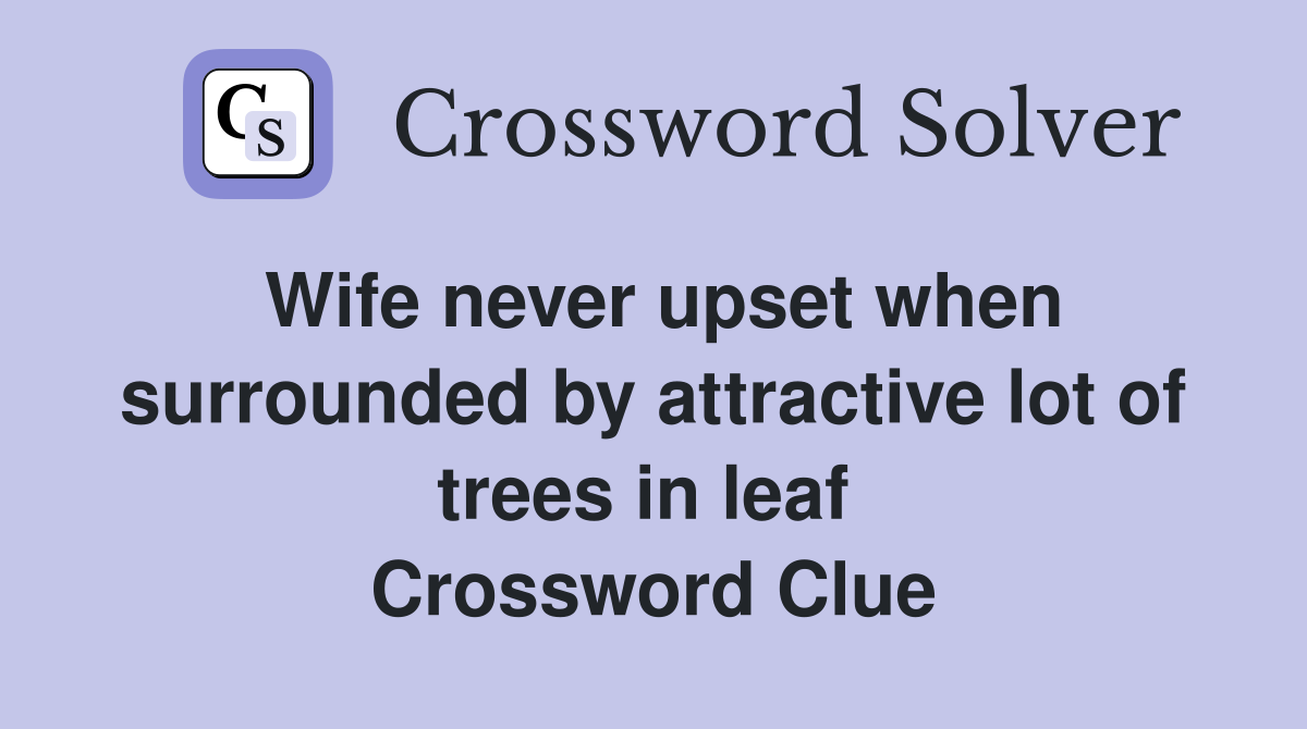 Wife never upset when surrounded by attractive lot of trees in leaf  Crossword Clue