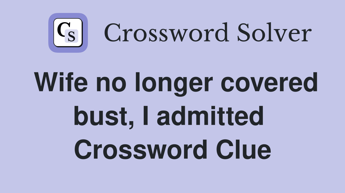 Wife no longer covered bust, I admitted  Crossword Clue