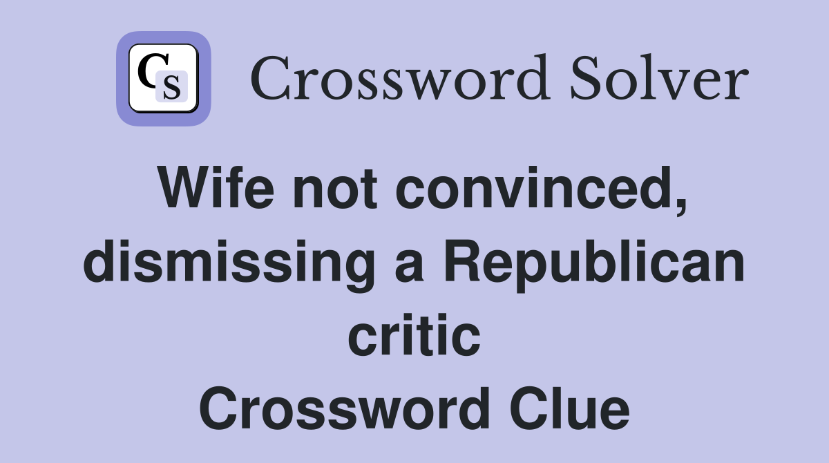 Wife not convinced, dismissing a Republican critic Crossword Clue