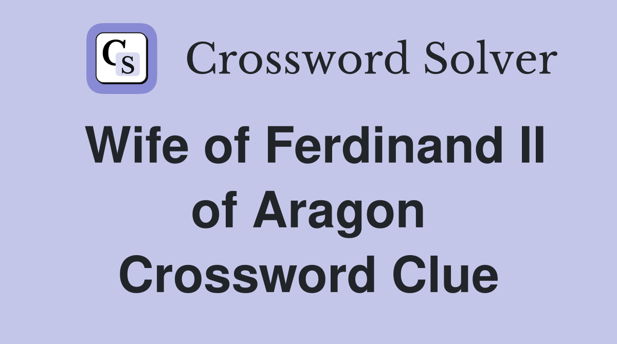 Wife of Ferdinand II of Aragon Crossword Clue