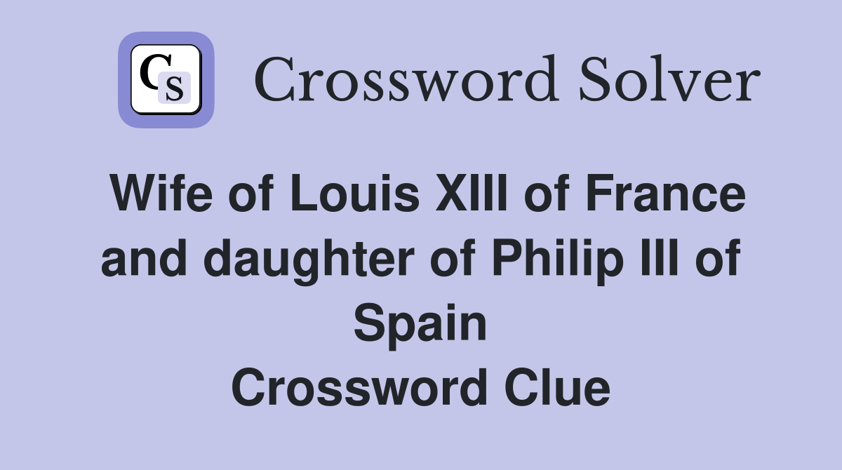 Wife of Louis XIII of France and daughter of Philip III of Spain Crossword Clue