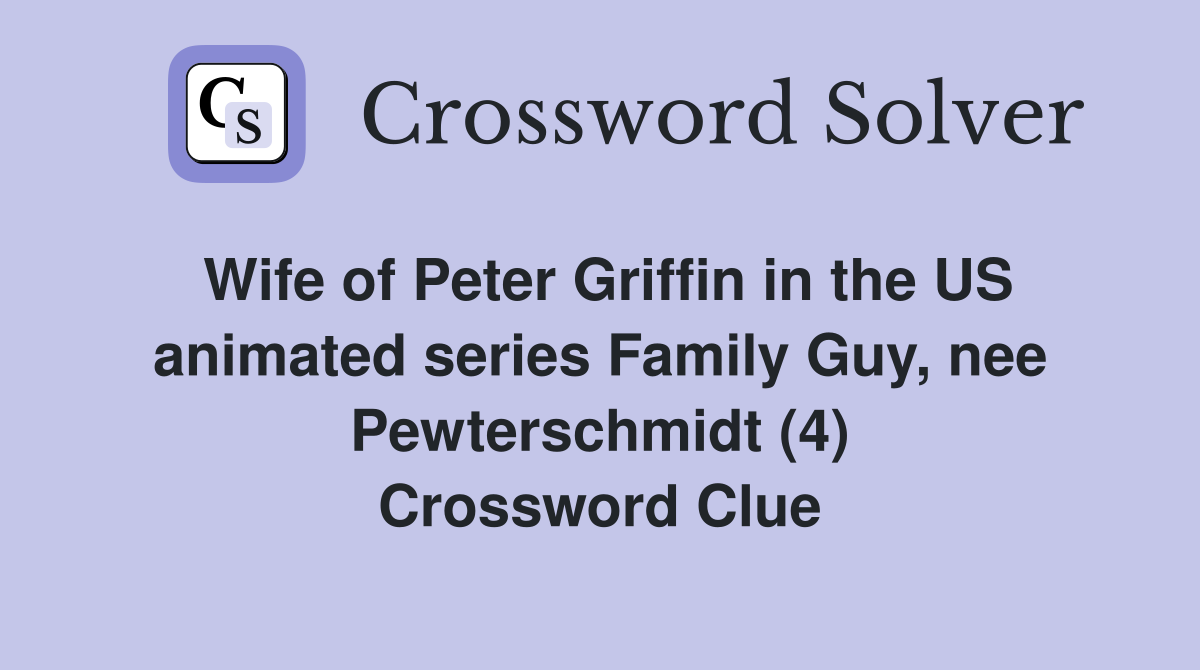 Wife of Peter Griffin in the US animated series Family Guy, nee Pewterschmidt (4) Crossword Clue