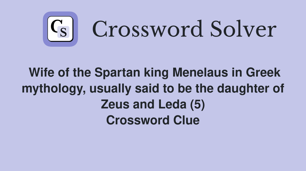 Wife of the Spartan king Menelaus in Greek mythology, usually said to be the daughter of Zeus and Leda (5) Crossword Clue
