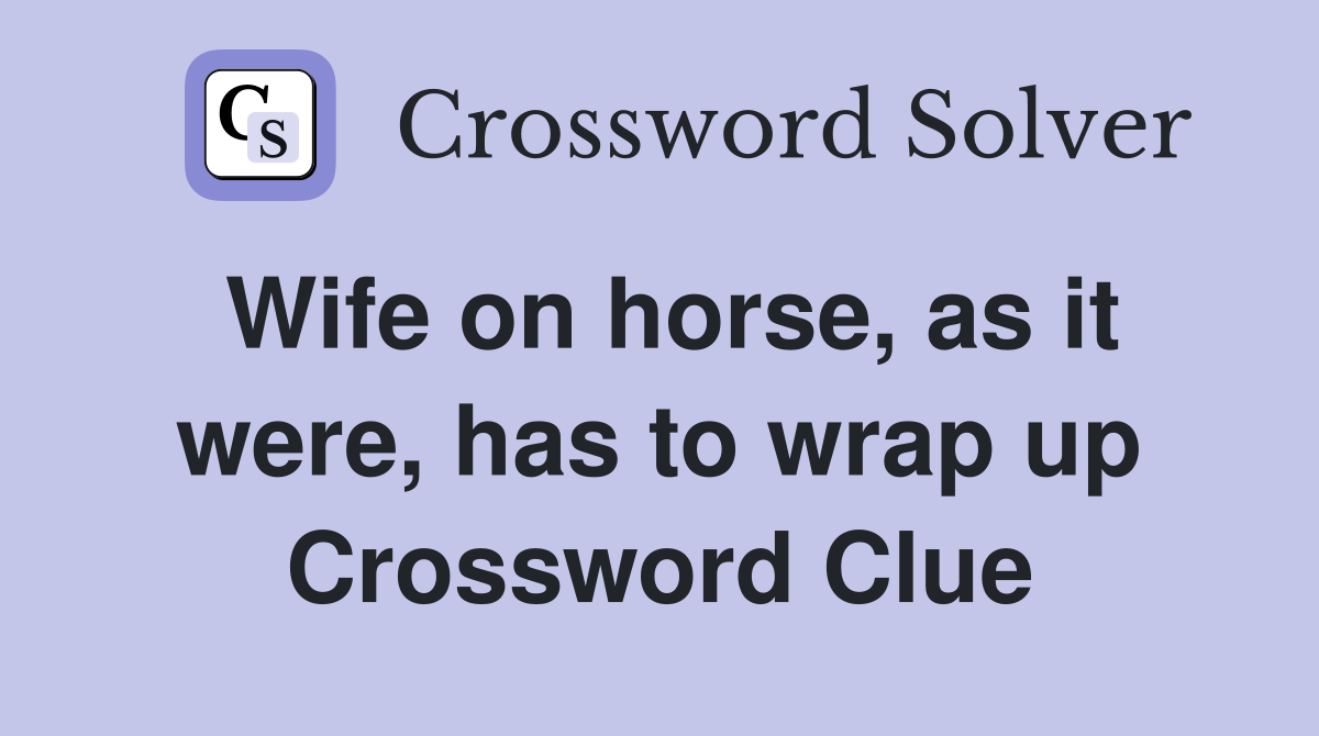 Wife on horse, as it were, has to wrap up Crossword Clue