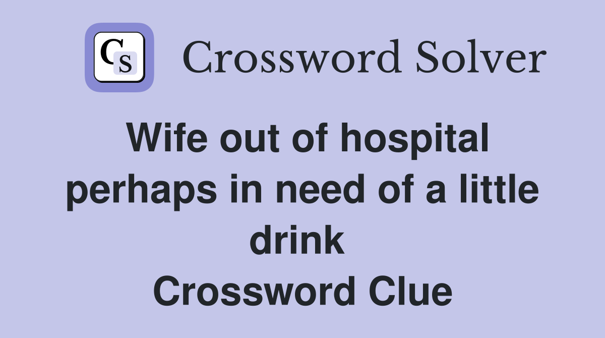 Wife out of hospital perhaps in need of a little drink  Crossword Clue