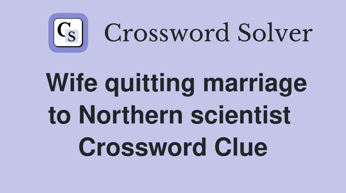 Wife quitting marriage to Northern scientist  Crossword Clue
