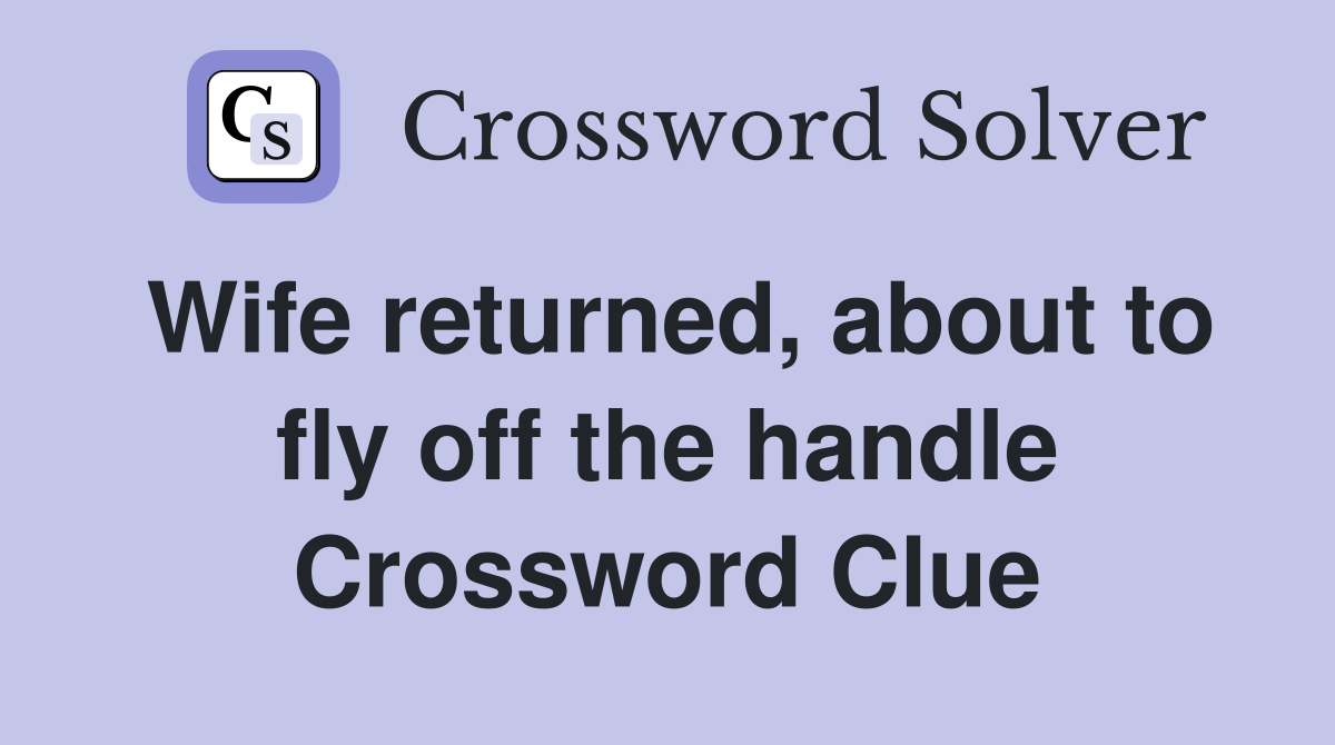 Wife returned, about to fly off the handle Crossword Clue