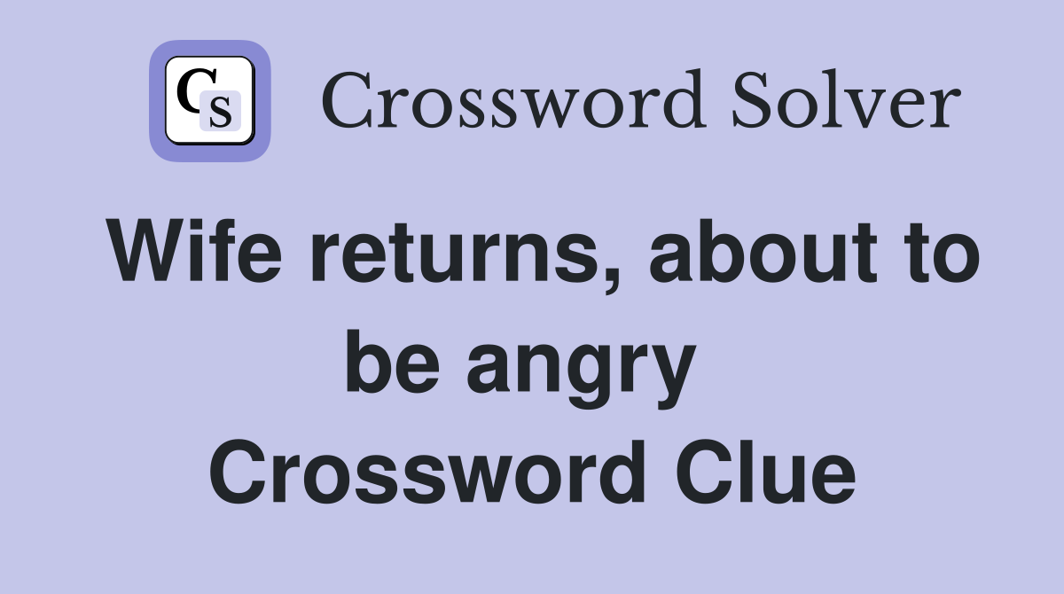 Wife returns, about to be angry  Crossword Clue