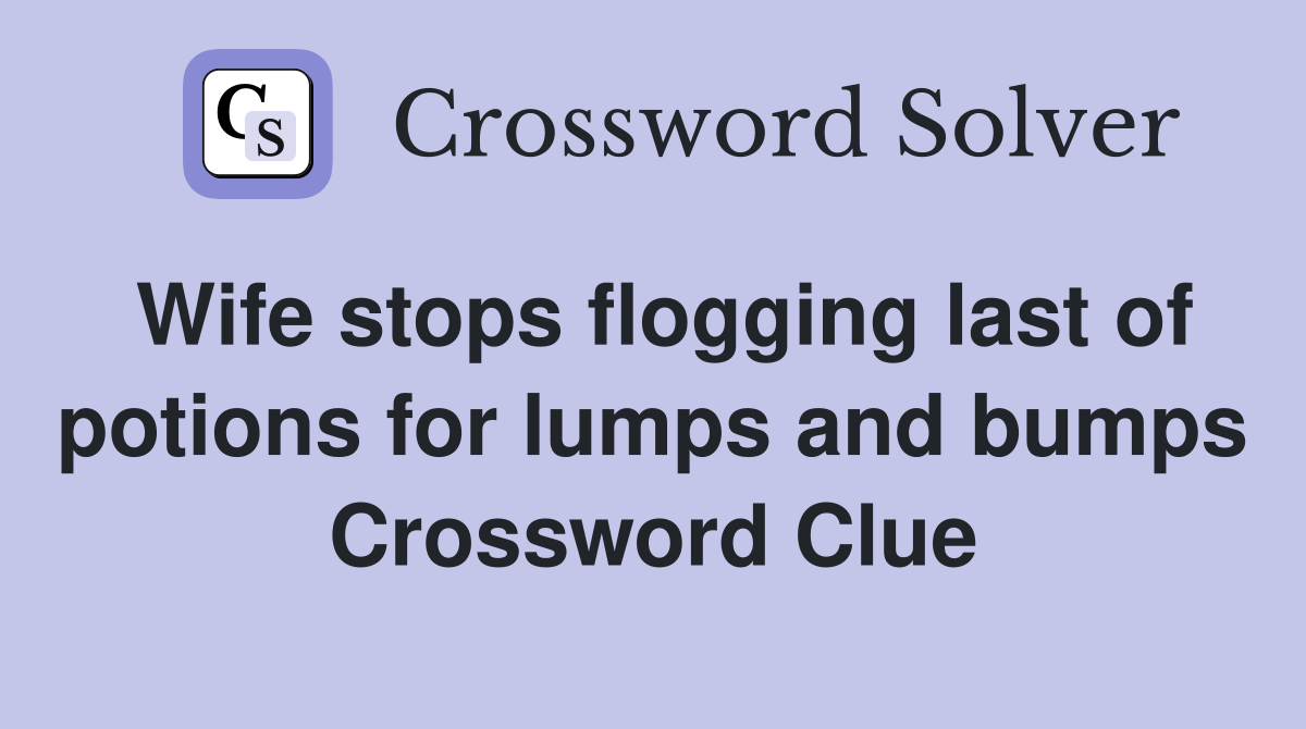 Wife stops flogging last of potions for lumps and bumps Crossword Clue