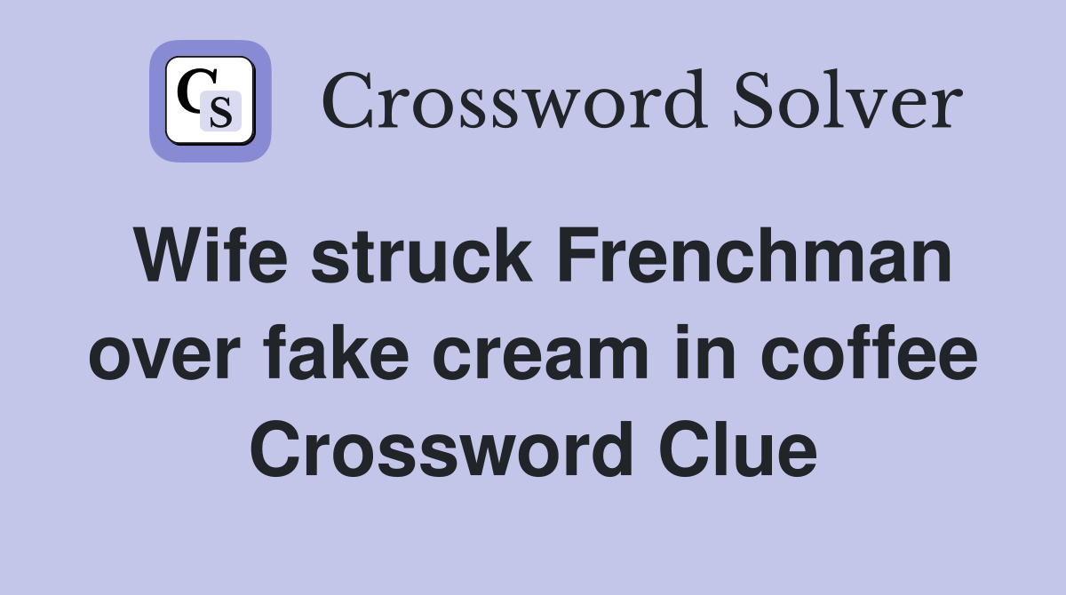 Wife struck Frenchman over fake cream in coffee Crossword Clue