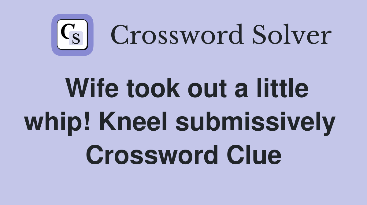Wife took out a little whip! Kneel submissively  Crossword Clue
