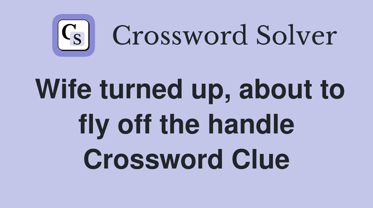 Wife turned up, about to fly off the handle Crossword Clue