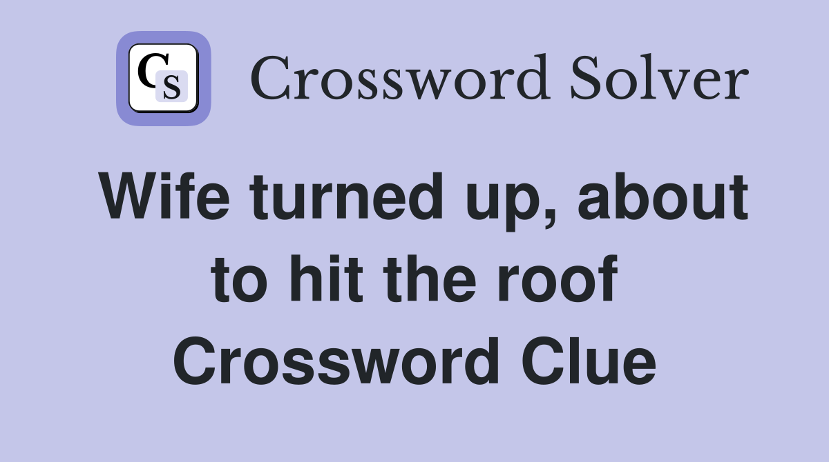 Wife turned up, about to hit the roof Crossword Clue