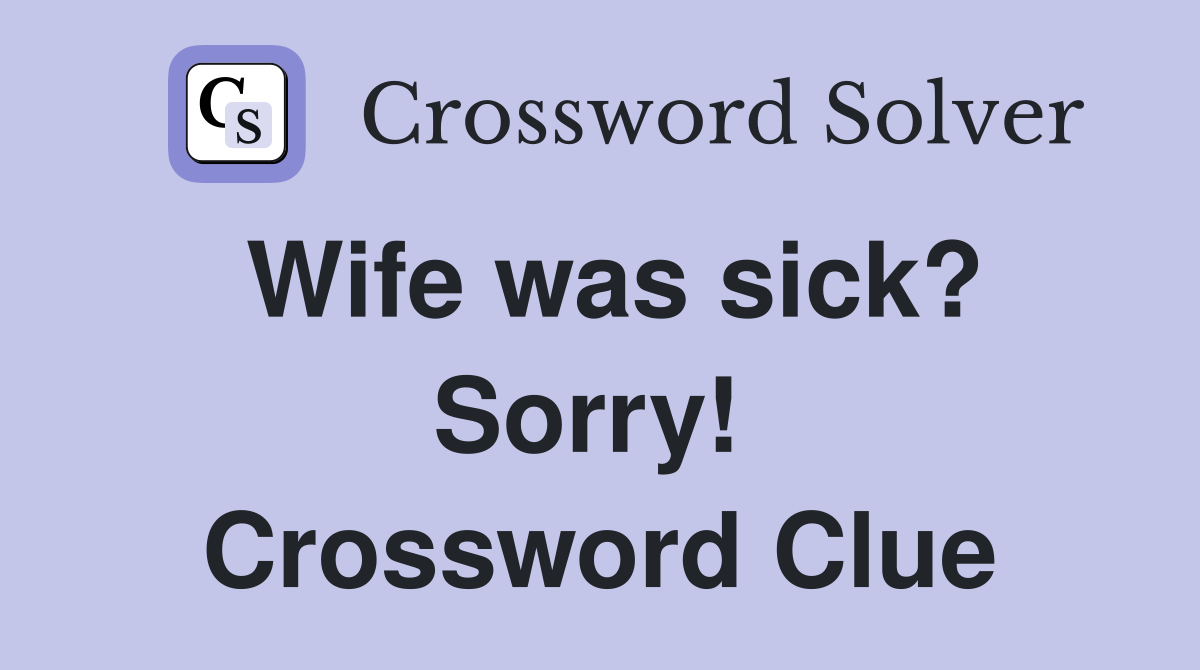 Wife was sick? Sorry!  Crossword Clue
