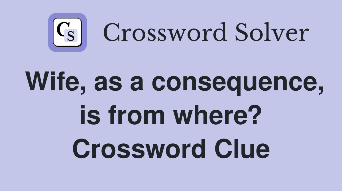 Wife, as a consequence, is from where? Crossword Clue