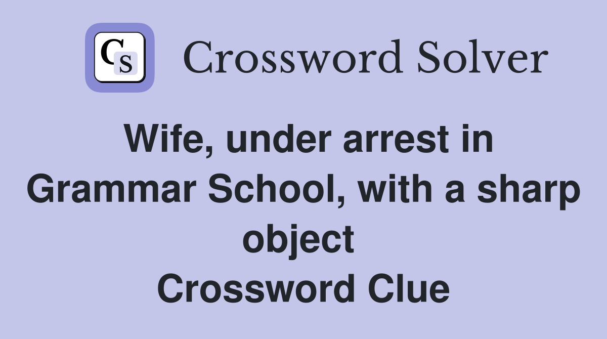 Wife, under arrest in Grammar School, with a sharp object  Crossword Clue